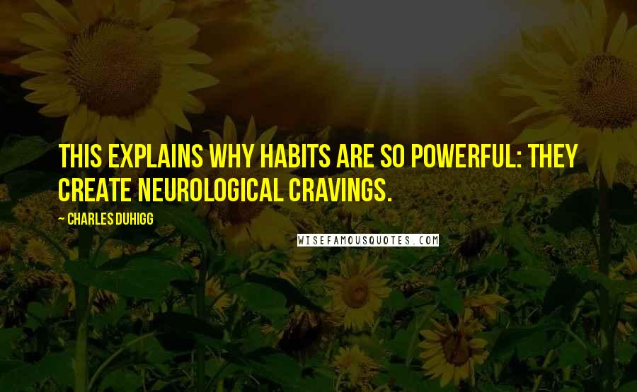 Charles Duhigg Quotes: This explains why habits are so powerful: They create neurological cravings.