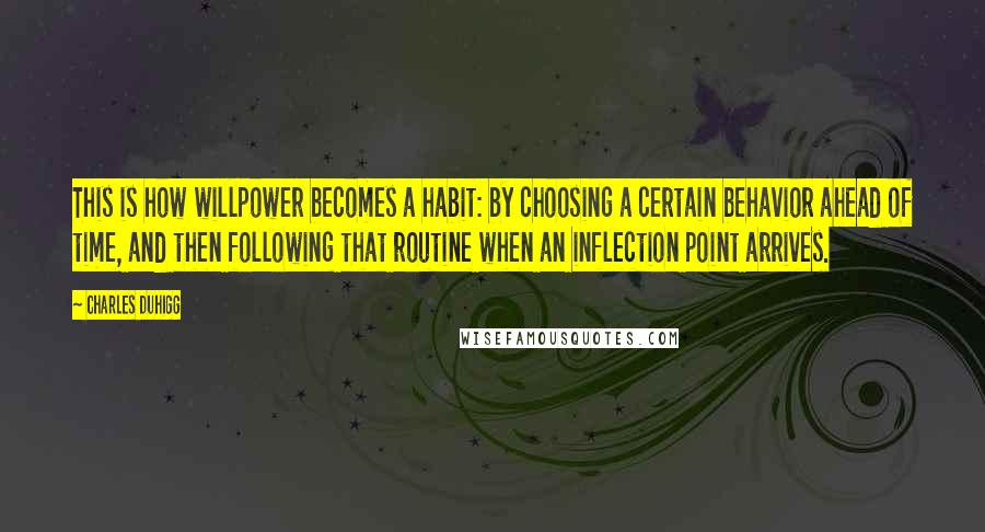 Charles Duhigg Quotes: This is how willpower becomes a habit: by choosing a certain behavior ahead of time, and then following that routine when an inflection point arrives.