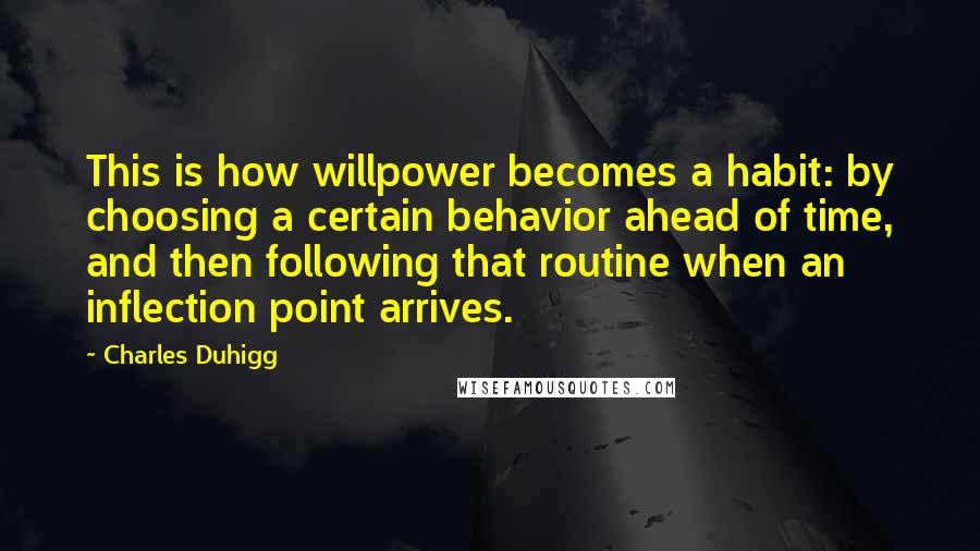 Charles Duhigg Quotes: This is how willpower becomes a habit: by choosing a certain behavior ahead of time, and then following that routine when an inflection point arrives.