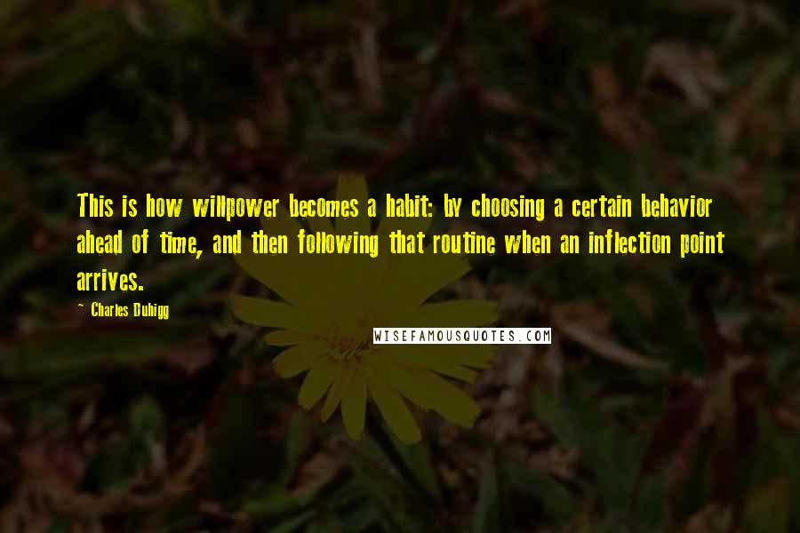 Charles Duhigg Quotes: This is how willpower becomes a habit: by choosing a certain behavior ahead of time, and then following that routine when an inflection point arrives.