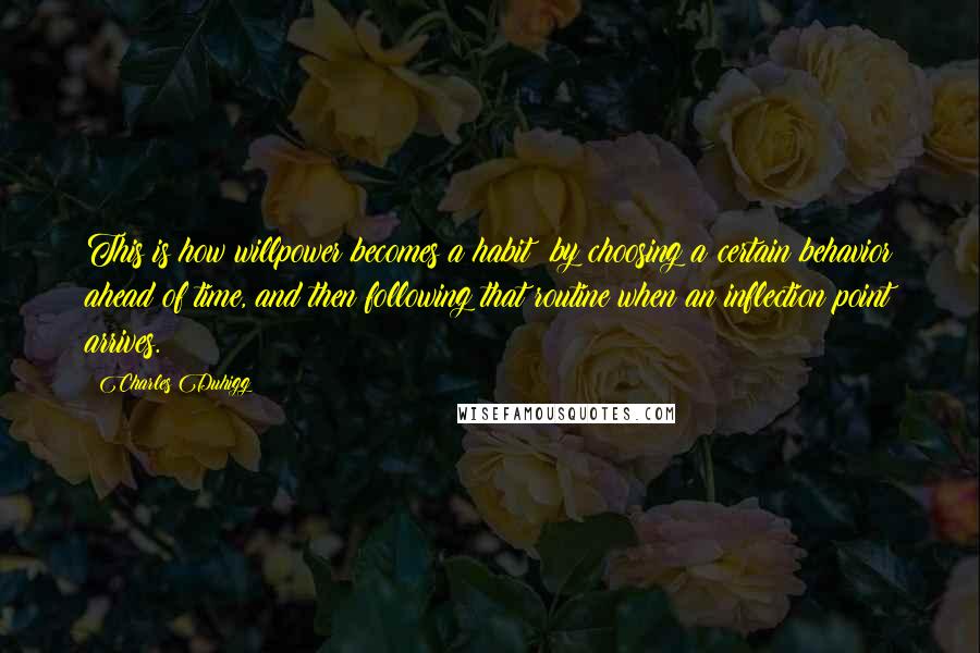 Charles Duhigg Quotes: This is how willpower becomes a habit: by choosing a certain behavior ahead of time, and then following that routine when an inflection point arrives.