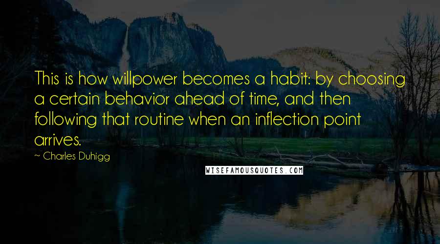 Charles Duhigg Quotes: This is how willpower becomes a habit: by choosing a certain behavior ahead of time, and then following that routine when an inflection point arrives.