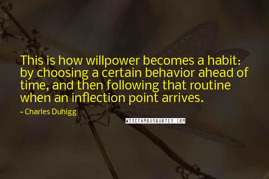 Charles Duhigg Quotes: This is how willpower becomes a habit: by choosing a certain behavior ahead of time, and then following that routine when an inflection point arrives.