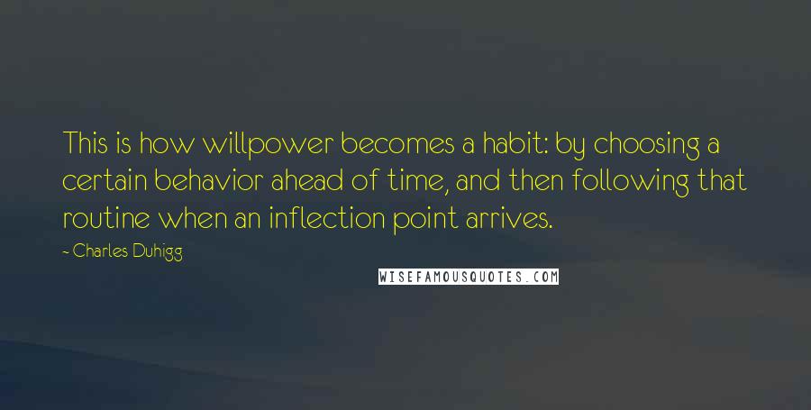 Charles Duhigg Quotes: This is how willpower becomes a habit: by choosing a certain behavior ahead of time, and then following that routine when an inflection point arrives.