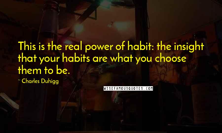 Charles Duhigg Quotes: This is the real power of habit: the insight that your habits are what you choose them to be.