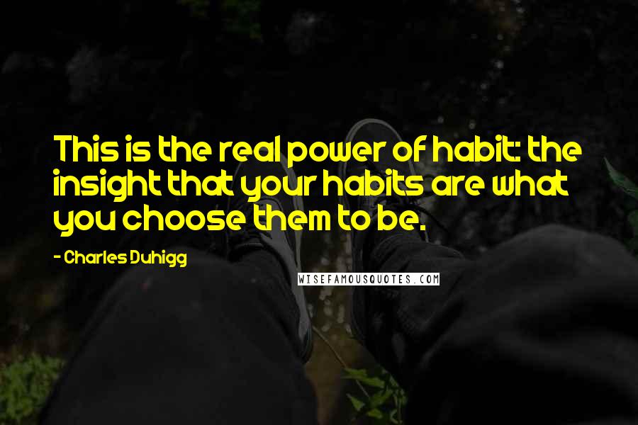 Charles Duhigg Quotes: This is the real power of habit: the insight that your habits are what you choose them to be.