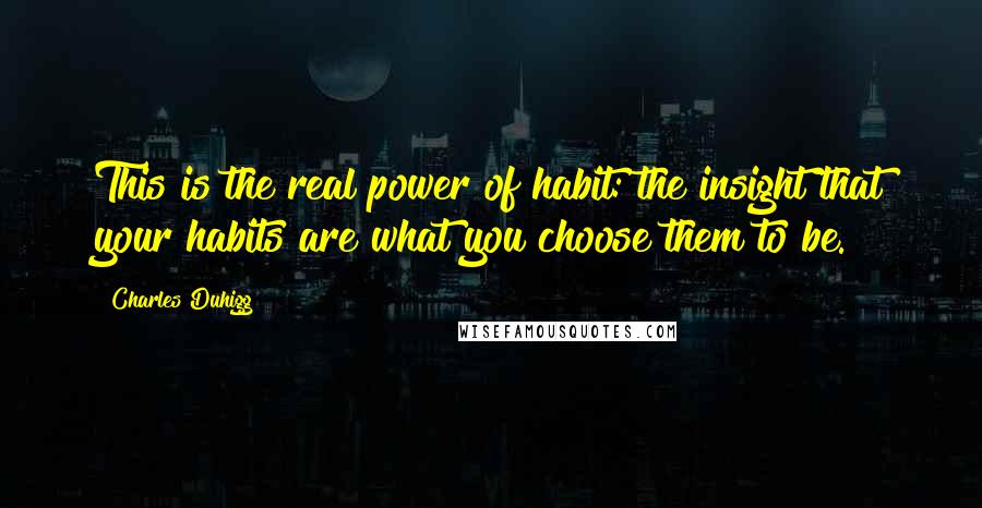 Charles Duhigg Quotes: This is the real power of habit: the insight that your habits are what you choose them to be.