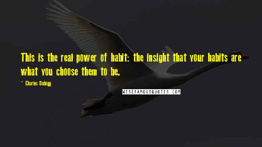 Charles Duhigg Quotes: This is the real power of habit: the insight that your habits are what you choose them to be.