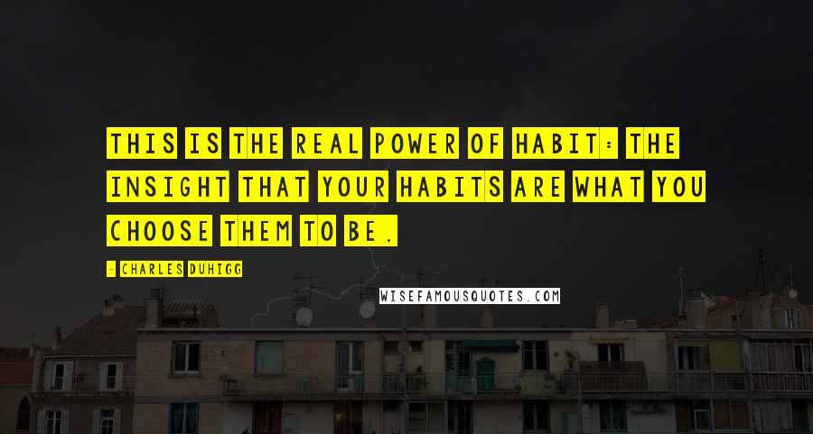 Charles Duhigg Quotes: This is the real power of habit: the insight that your habits are what you choose them to be.
