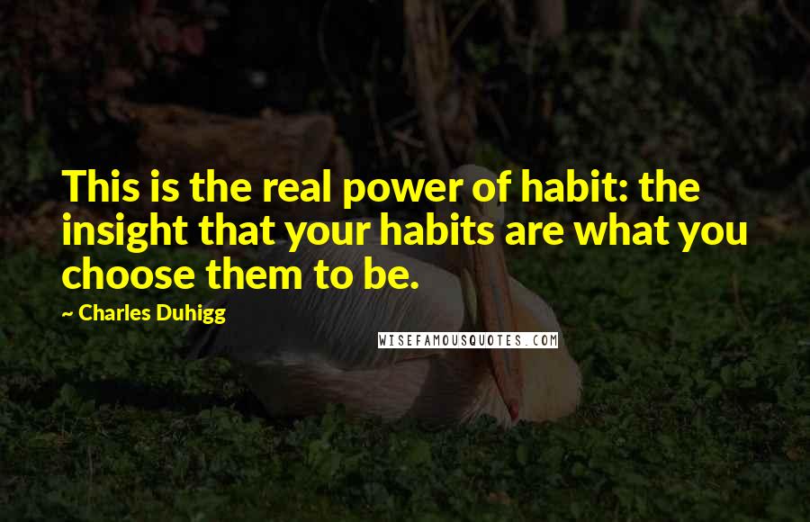 Charles Duhigg Quotes: This is the real power of habit: the insight that your habits are what you choose them to be.