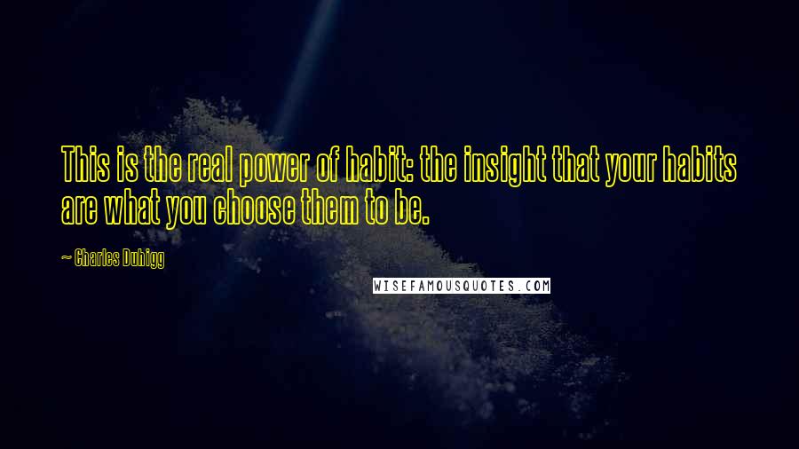 Charles Duhigg Quotes: This is the real power of habit: the insight that your habits are what you choose them to be.