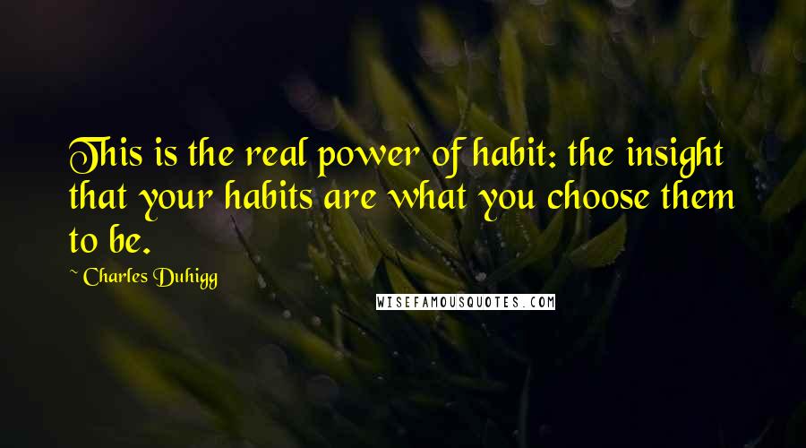 Charles Duhigg Quotes: This is the real power of habit: the insight that your habits are what you choose them to be.