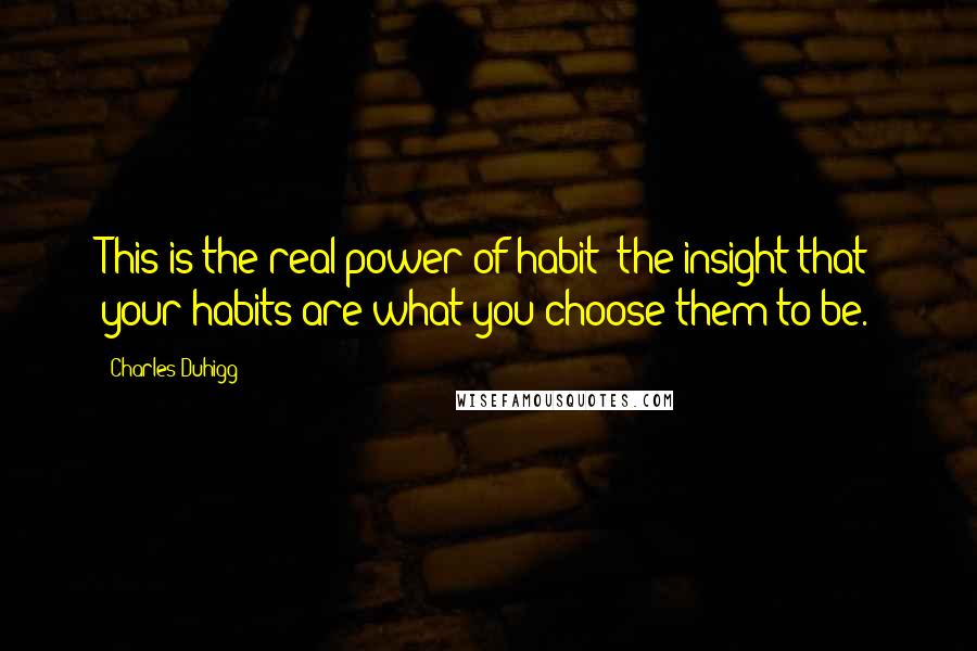 Charles Duhigg Quotes: This is the real power of habit: the insight that your habits are what you choose them to be.