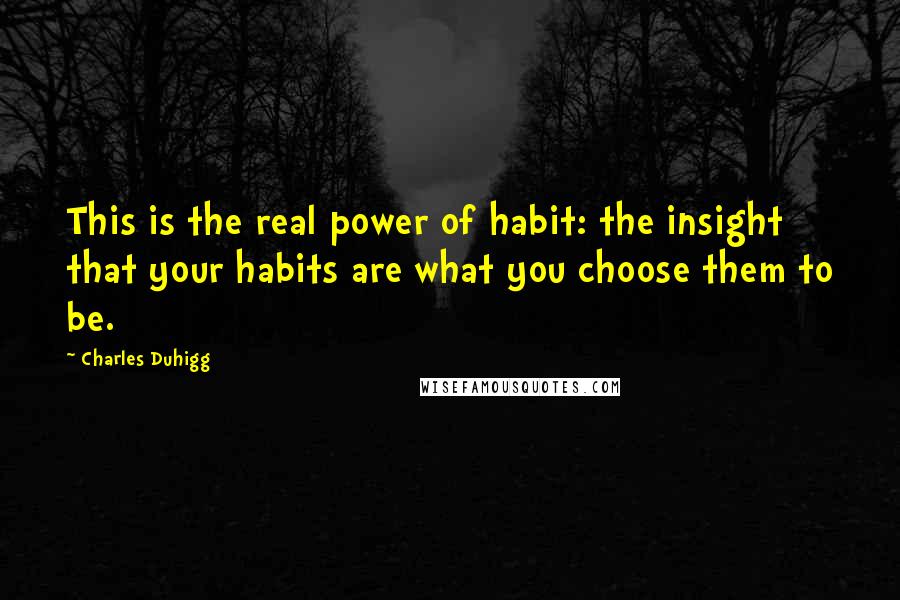 Charles Duhigg Quotes: This is the real power of habit: the insight that your habits are what you choose them to be.