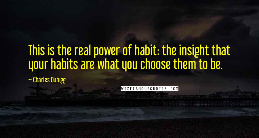 Charles Duhigg Quotes: This is the real power of habit: the insight that your habits are what you choose them to be.