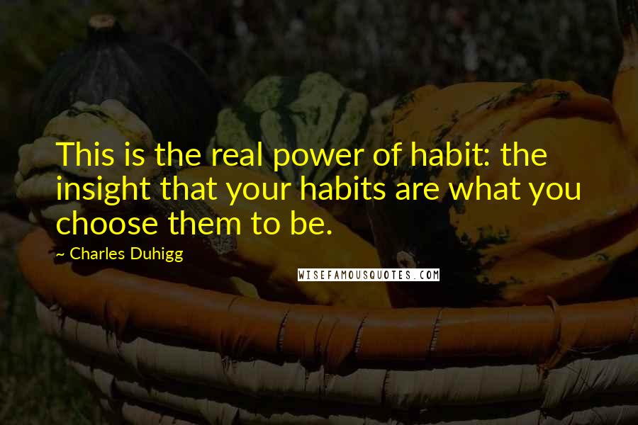 Charles Duhigg Quotes: This is the real power of habit: the insight that your habits are what you choose them to be.