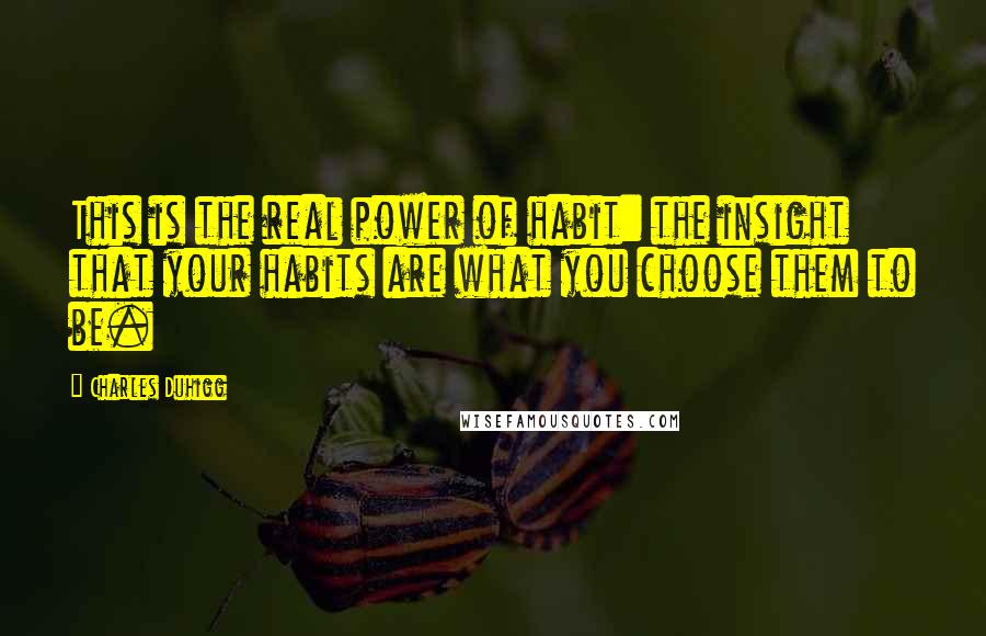 Charles Duhigg Quotes: This is the real power of habit: the insight that your habits are what you choose them to be.