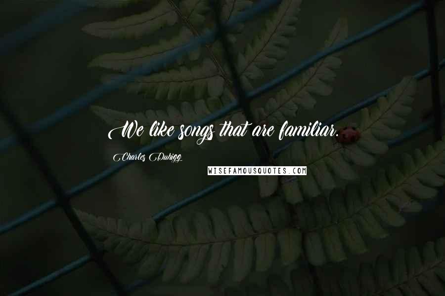 Charles Duhigg Quotes: We like songs that are familiar.
