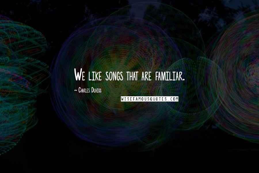 Charles Duhigg Quotes: We like songs that are familiar.