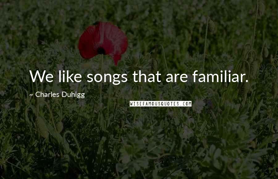 Charles Duhigg Quotes: We like songs that are familiar.
