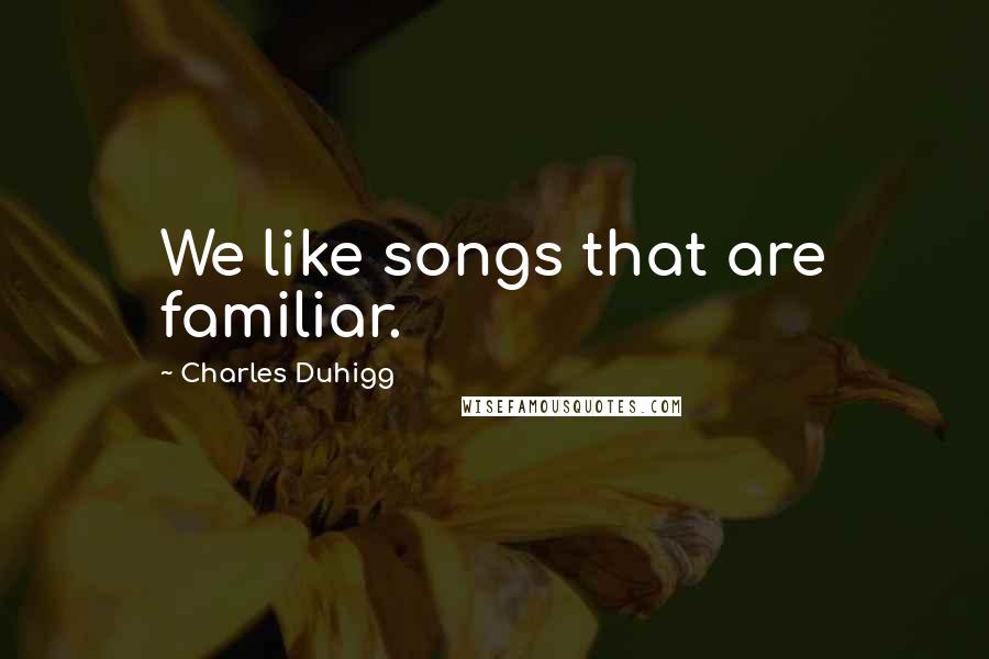 Charles Duhigg Quotes: We like songs that are familiar.
