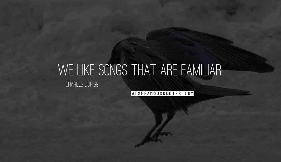 Charles Duhigg Quotes: We like songs that are familiar.
