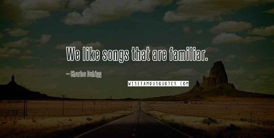 Charles Duhigg Quotes: We like songs that are familiar.