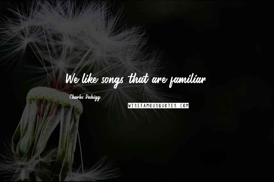 Charles Duhigg Quotes: We like songs that are familiar.
