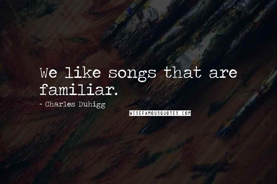 Charles Duhigg Quotes: We like songs that are familiar.