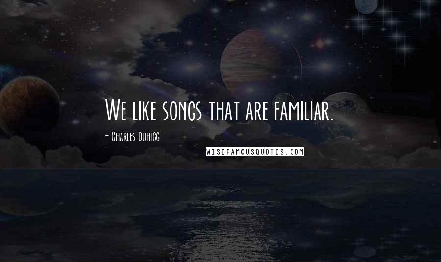Charles Duhigg Quotes: We like songs that are familiar.
