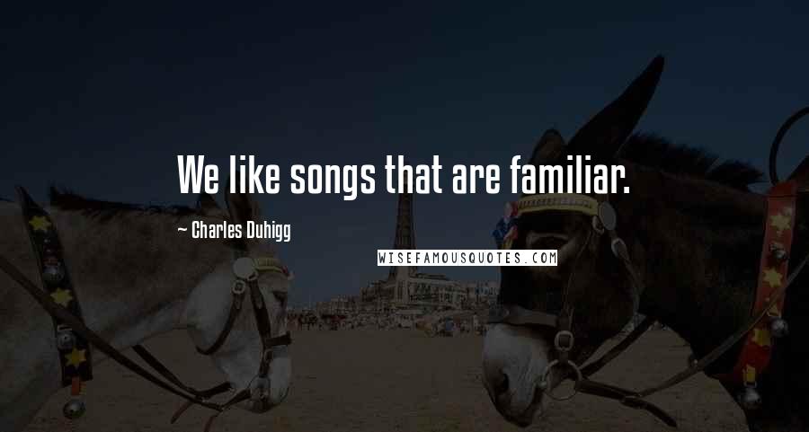 Charles Duhigg Quotes: We like songs that are familiar.