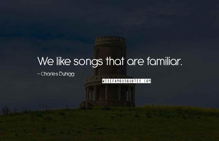 Charles Duhigg Quotes: We like songs that are familiar.