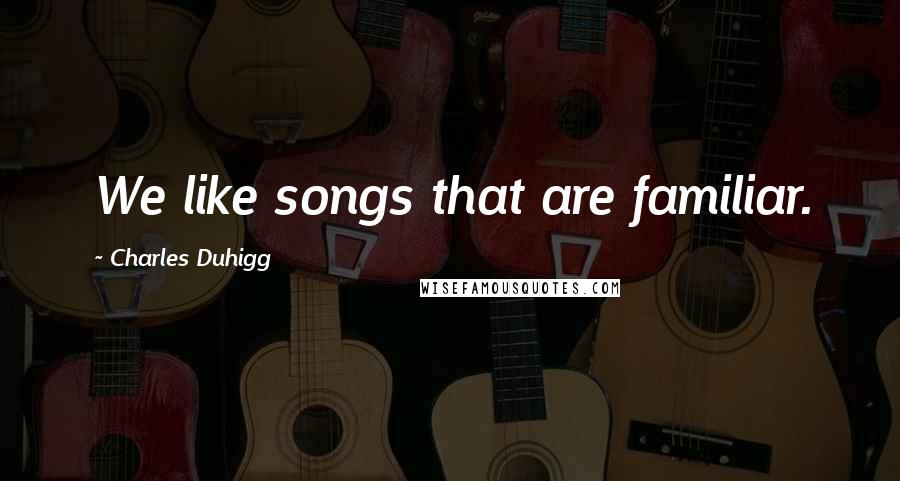 Charles Duhigg Quotes: We like songs that are familiar.