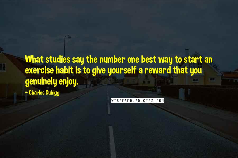 Charles Duhigg Quotes: What studies say the number one best way to start an exercise habit is to give yourself a reward that you genuinely enjoy.