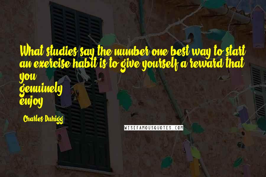 Charles Duhigg Quotes: What studies say the number one best way to start an exercise habit is to give yourself a reward that you genuinely enjoy.