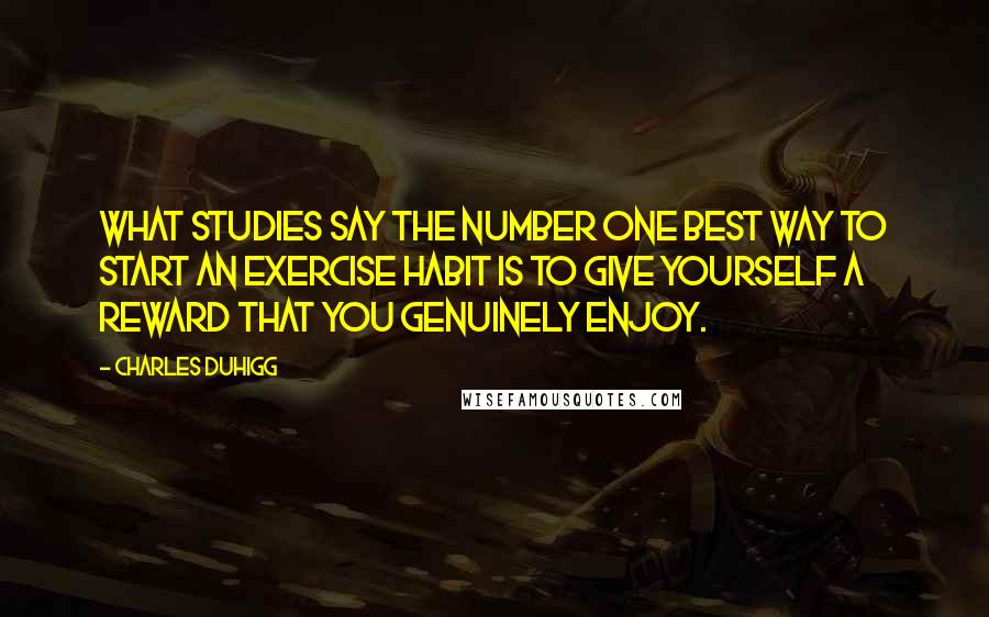 Charles Duhigg Quotes: What studies say the number one best way to start an exercise habit is to give yourself a reward that you genuinely enjoy.