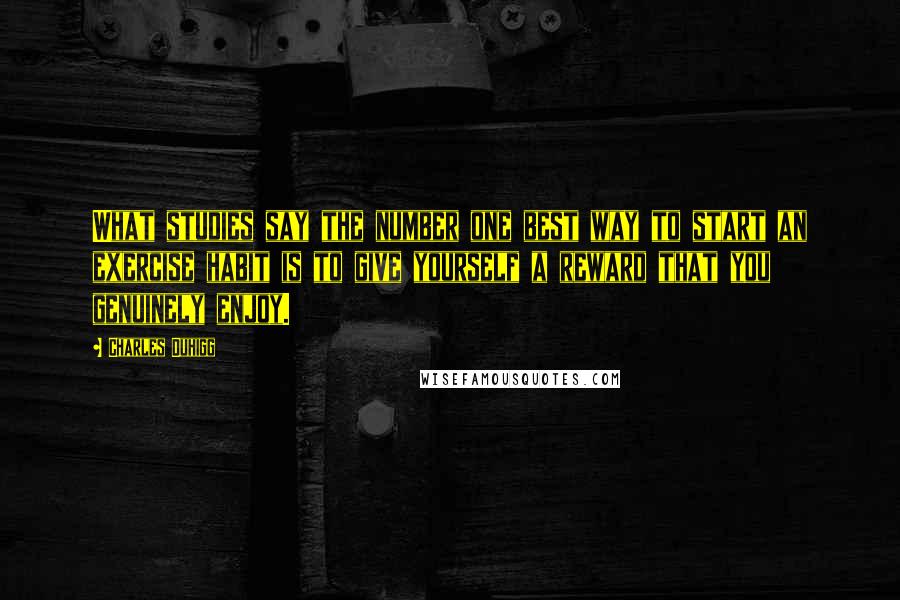Charles Duhigg Quotes: What studies say the number one best way to start an exercise habit is to give yourself a reward that you genuinely enjoy.