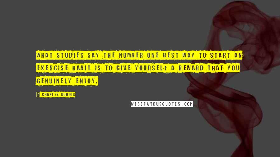 Charles Duhigg Quotes: What studies say the number one best way to start an exercise habit is to give yourself a reward that you genuinely enjoy.