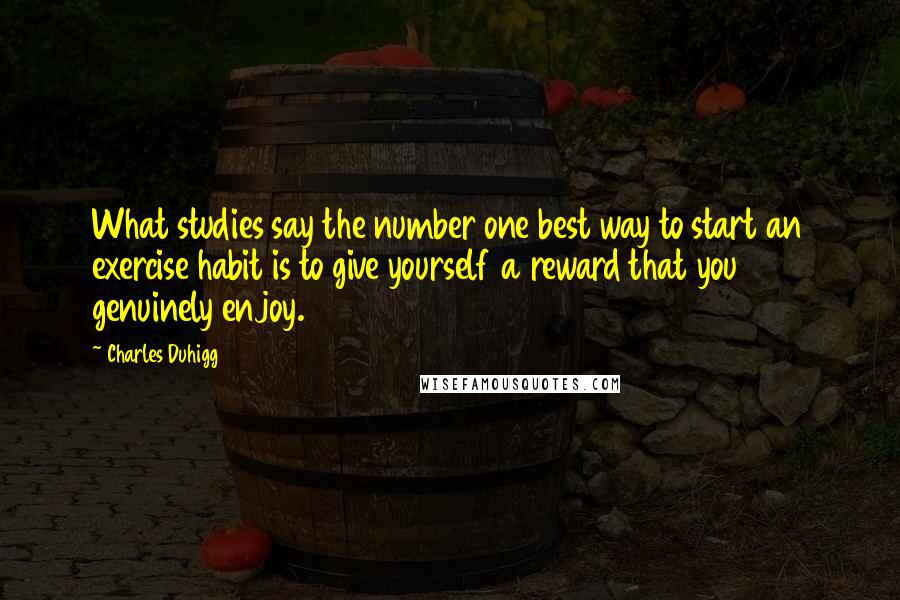 Charles Duhigg Quotes: What studies say the number one best way to start an exercise habit is to give yourself a reward that you genuinely enjoy.