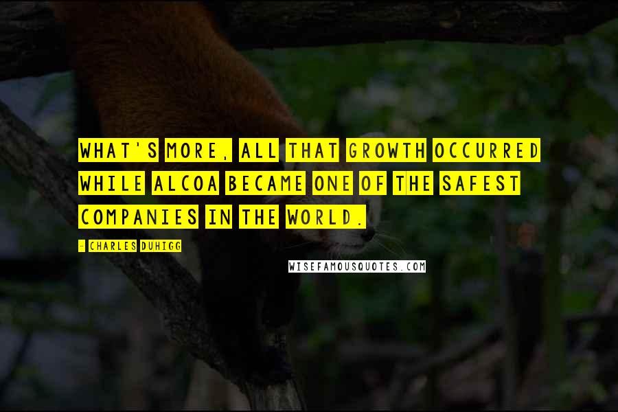 Charles Duhigg Quotes: What's more, all that growth occurred while Alcoa became one of the safest companies in the world.