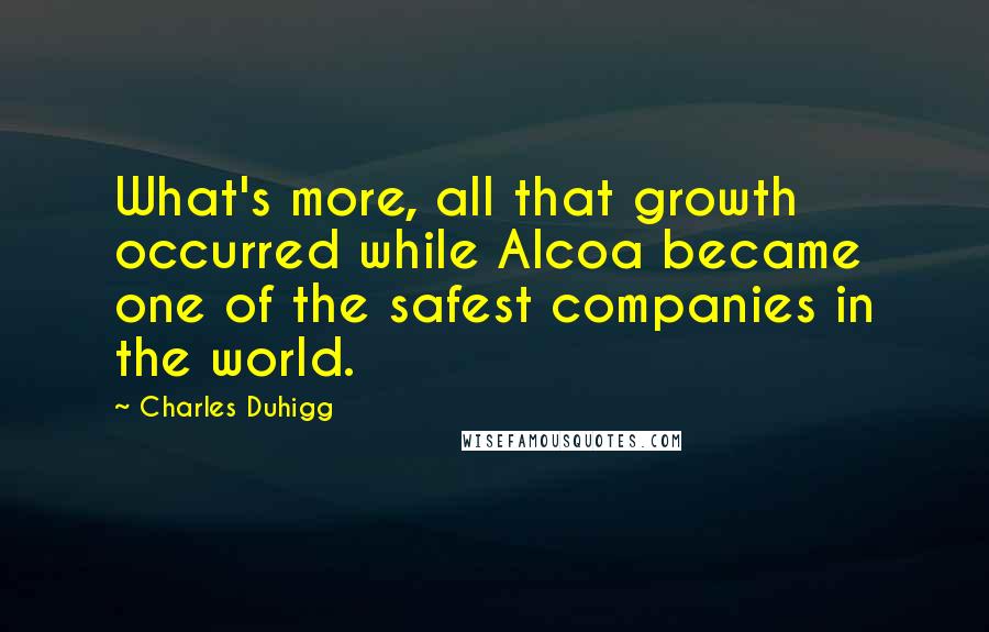 Charles Duhigg Quotes: What's more, all that growth occurred while Alcoa became one of the safest companies in the world.