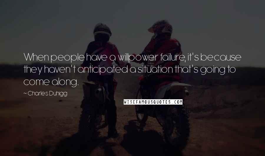 Charles Duhigg Quotes: When people have a willpower failure, it's because they haven't anticipated a situation that's going to come along.