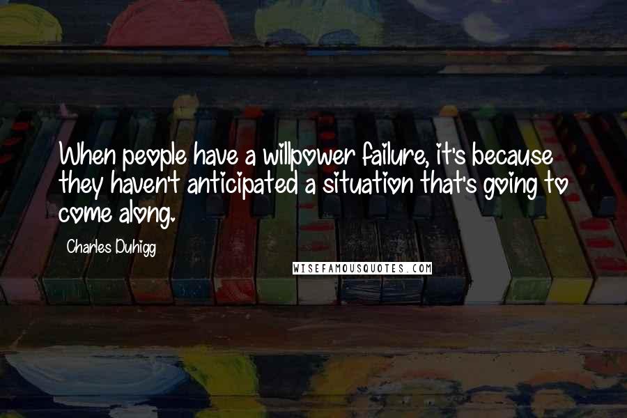 Charles Duhigg Quotes: When people have a willpower failure, it's because they haven't anticipated a situation that's going to come along.