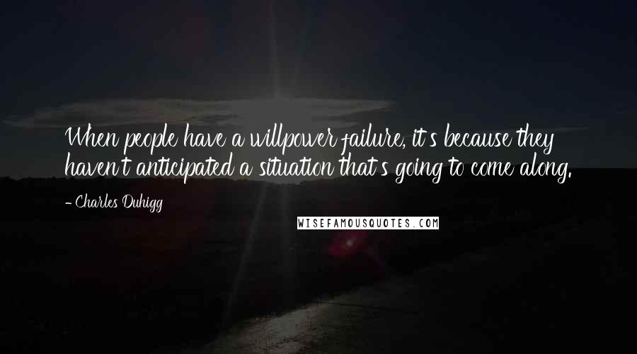 Charles Duhigg Quotes: When people have a willpower failure, it's because they haven't anticipated a situation that's going to come along.