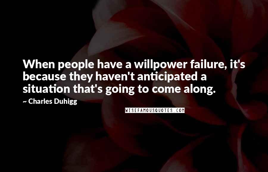 Charles Duhigg Quotes: When people have a willpower failure, it's because they haven't anticipated a situation that's going to come along.