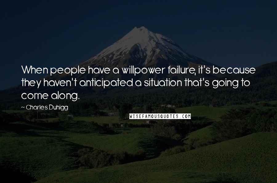 Charles Duhigg Quotes: When people have a willpower failure, it's because they haven't anticipated a situation that's going to come along.