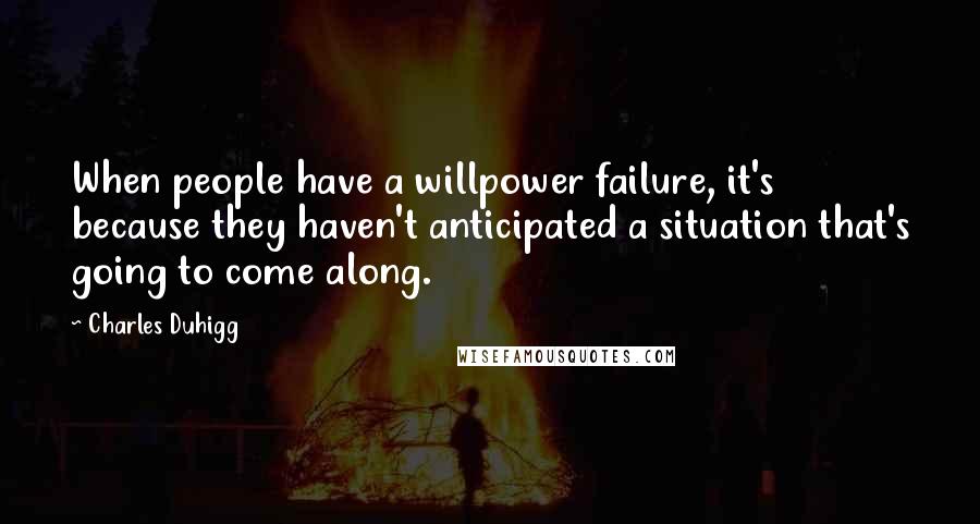 Charles Duhigg Quotes: When people have a willpower failure, it's because they haven't anticipated a situation that's going to come along.