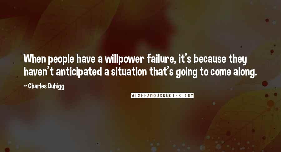 Charles Duhigg Quotes: When people have a willpower failure, it's because they haven't anticipated a situation that's going to come along.