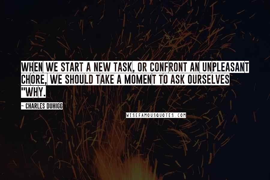 Charles Duhigg Quotes: When we start a new task, or confront an unpleasant chore, we should take a moment to ask ourselves "why.