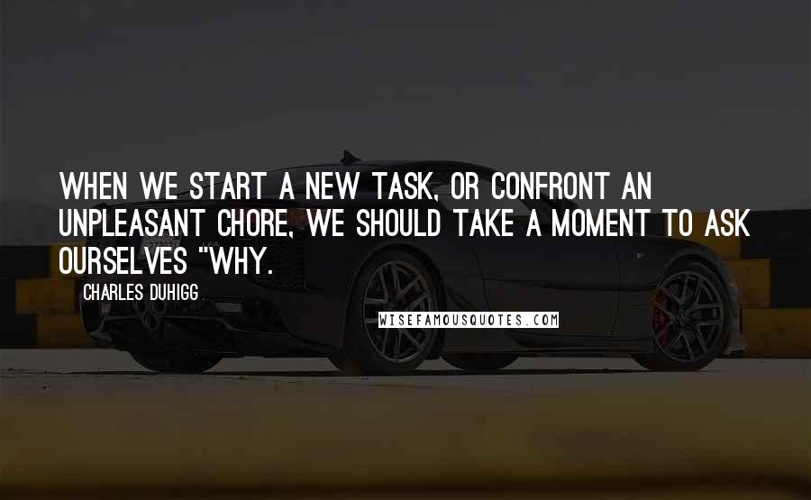 Charles Duhigg Quotes: When we start a new task, or confront an unpleasant chore, we should take a moment to ask ourselves "why.